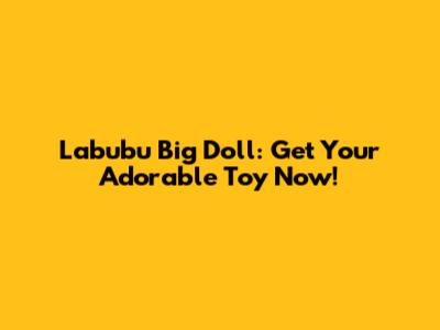 Labubu Big Doll: Get Your Adorable Toy Now!
