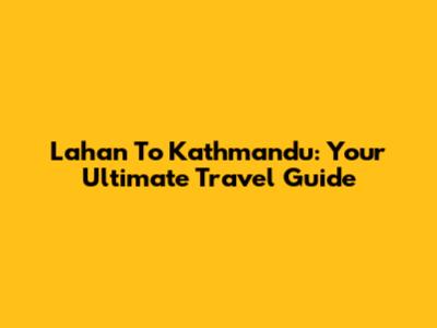 Lahan To Kathmandu: Your Ultimate Travel Guide