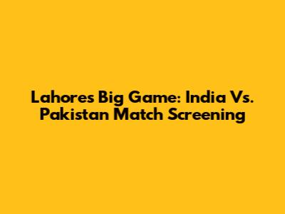 Lahore's Big Game: India Vs. Pakistan Match Screening