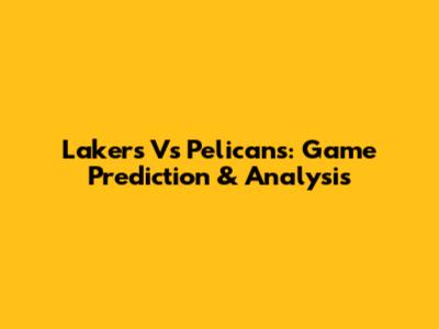 Lakers Vs Pelicans: Game Prediction & Analysis