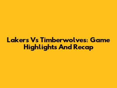 Lakers Vs Timberwolves: Game Highlights And Recap