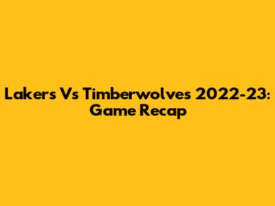 Lakers Vs Timberwolves 2022-23: Game Recap
