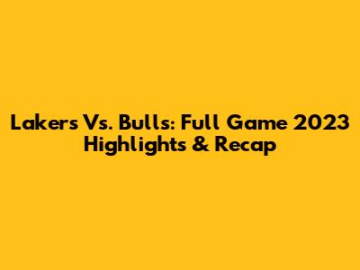 Lakers Vs. Bulls: Full Game 2023 Highlights & Recap