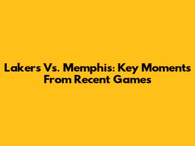 Lakers Vs. Memphis: Key Moments From Recent Games