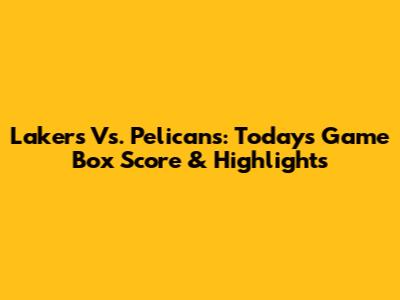 Lakers Vs. Pelicans: Today's Game Box Score & Highlights