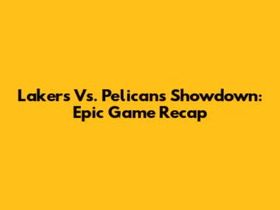 Lakers Vs. Pelicans Showdown: Epic Game Recap