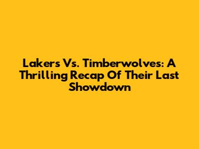 Lakers Vs. Timberwolves: A Thrilling Recap Of Their Last Showdown