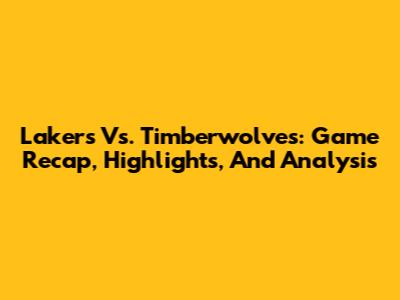 Lakers Vs. Timberwolves: Game Recap, Highlights, And Analysis