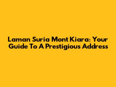 Laman Suria Mont Kiara: Your Guide To A Prestigious Address