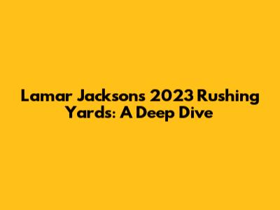 Lamar Jackson's 2023 Rushing Yards: A Deep Dive