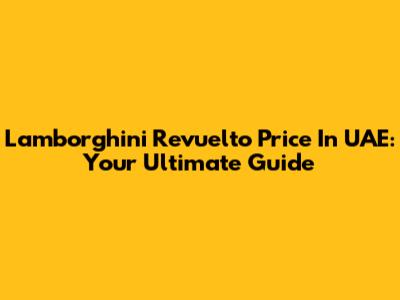 Lamborghini Revuelto Price In UAE: Your Ultimate Guide