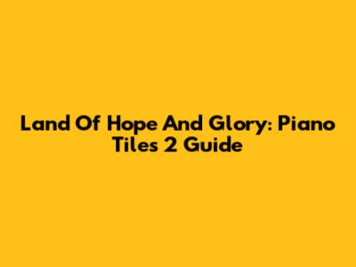 Land Of Hope And Glory: Piano Tiles 2 Guide
