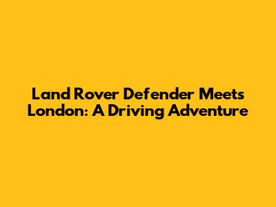 Land Rover Defender Meets London: A Driving Adventure
