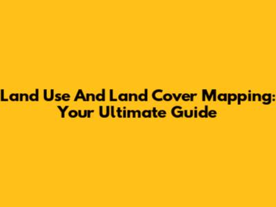 Land Use And Land Cover Mapping: Your Ultimate Guide