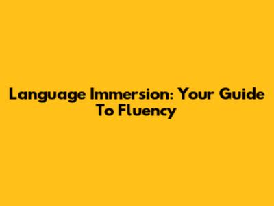Language Immersion: Your Guide To Fluency