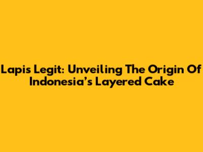 Lapis Legit: Unveiling The Origin Of Indonesia’s Layered Cake