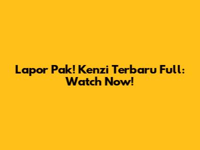 Lapor Pak! Kenzi Terbaru Full: Watch Now!