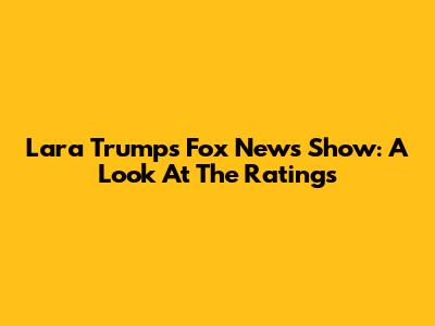Lara Trump's Fox News Show: A Look At The Ratings