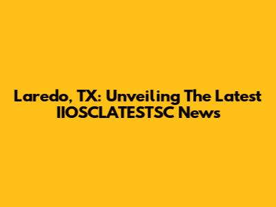 Laredo, TX: Unveiling The Latest IIOSCLATESTSC News