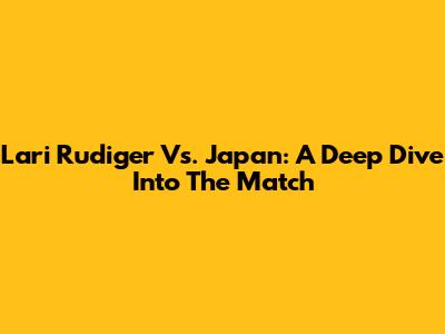 Lari Rudiger Vs. Japan: A Deep Dive Into The Match