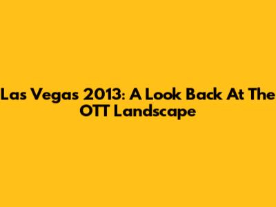 Las Vegas 2013: A Look Back At The OTT Landscape
