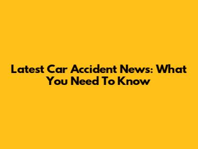 Latest Car Accident News: What You Need To Know