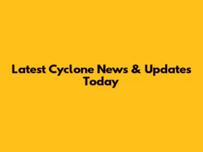 Latest Cyclone News & Updates Today