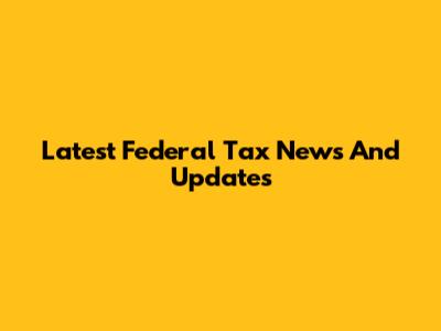 Latest Federal Tax News And Updates