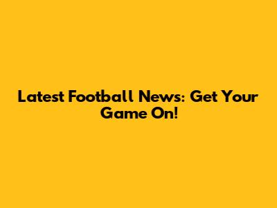 Latest Football News: Get Your Game On!