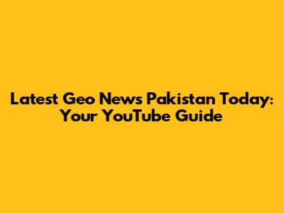 Latest Geo News Pakistan Today: Your YouTube Guide