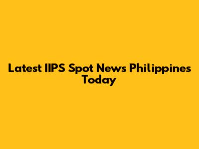 Latest IIPS Spot News Philippines Today
