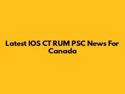 Latest IOS CT RUM PSC News For Canada