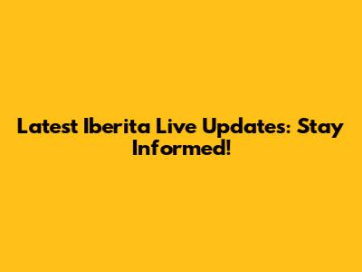 Latest Iberita Live Updates: Stay Informed!