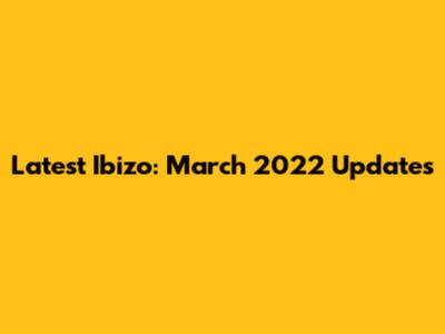 Latest Ibizo: March 2022 Updates