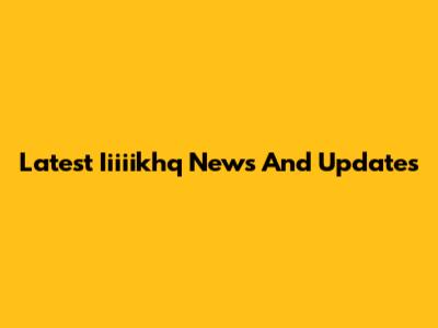 Latest Iiiiikhq News And Updates