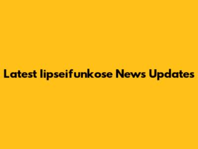 Latest Iipseifunkose News Updates