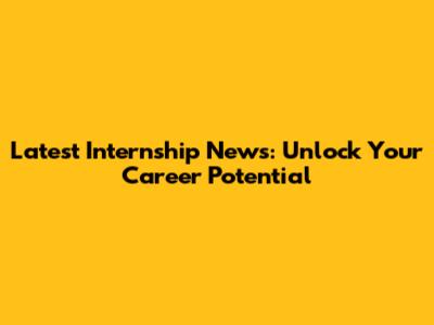 Latest Internship News: Unlock Your Career Potential