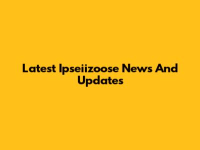 Latest Ipseiizoose News And Updates
