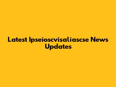 Latest Ipseioscvisaliascse News Updates
