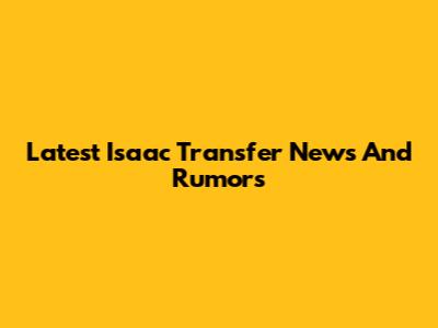 Latest Isaac Transfer News And Rumors