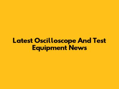 Latest Oscilloscope And Test Equipment News