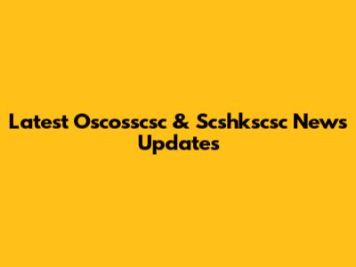 Latest Oscosscsc & Scshkscsc News Updates