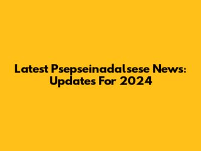 Latest Psepseinadalsese News: Updates For 2024