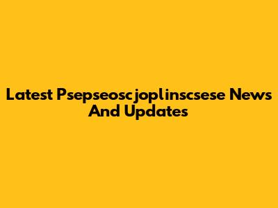 Latest Psepseoscjoplinscsese News And Updates