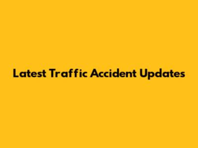 Latest Traffic Accident Updates