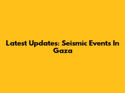 Latest Updates: Seismic Events In Gaza