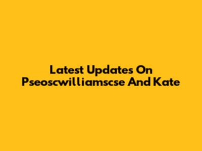 Latest Updates On Pseoscwilliamscse And Kate