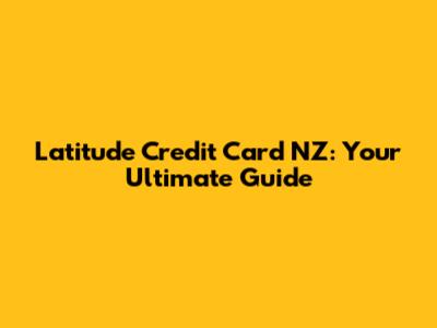 Latitude Credit Card NZ: Your Ultimate Guide