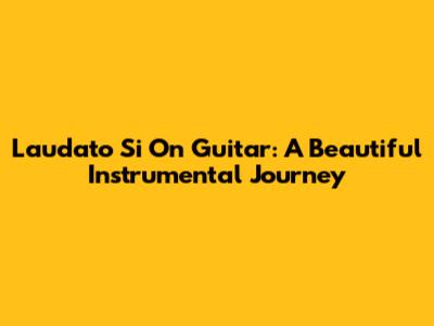 Laudato Si' On Guitar: A Beautiful Instrumental Journey
