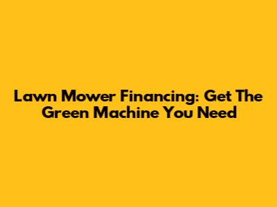 Lawn Mower Financing: Get The Green Machine You Need